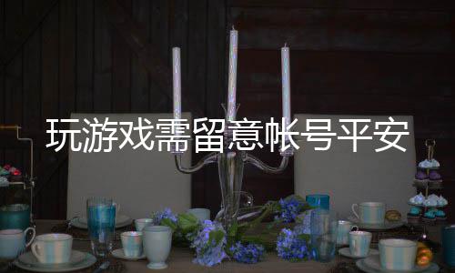 平安留意戏需帐号玩游